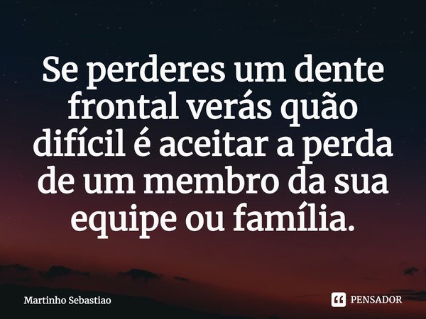 ⁠Se perderes um dente frontal verás quão difícil é aceitar a perda de um membro da sua equipe ou família.... Frase de Martinho Sebastiao.