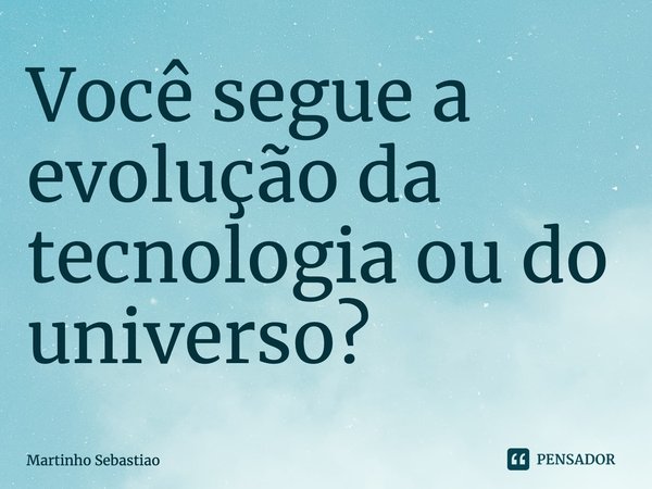 ⁠Você segue a evolução da tecnologia ou do universo?... Frase de Martinho Sebastiao.