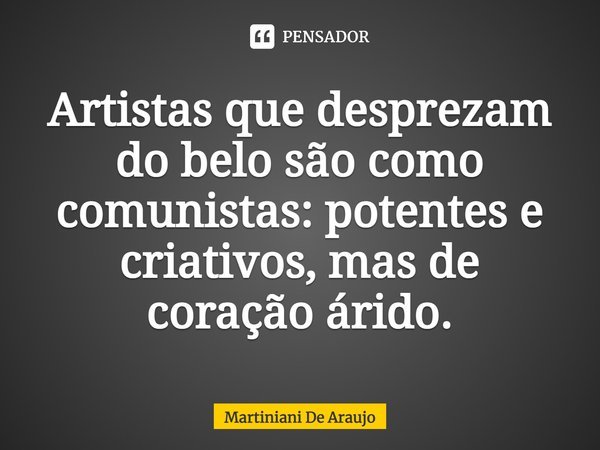Artistas que desprezam do belo são como comunistas: potentes e criativos, mas de coração árido.... Frase de Martiniani De Araujo.