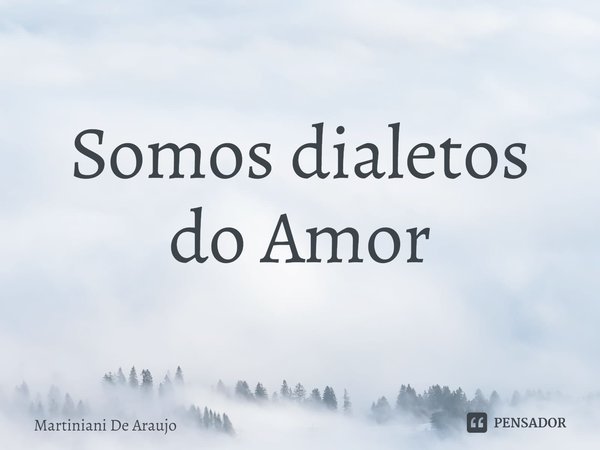 ⁠Somos dialetos do Amor... Frase de Martiniani De Araujo.