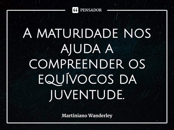 A maturidade nos ajuda a compreender os equívocos da juventude.... Frase de Martiniano Wanderley.