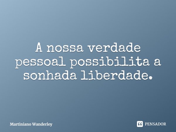 A nossa verdade pessoal possibilita a sonhada liberdade.... Frase de Martiniano Wanderley.