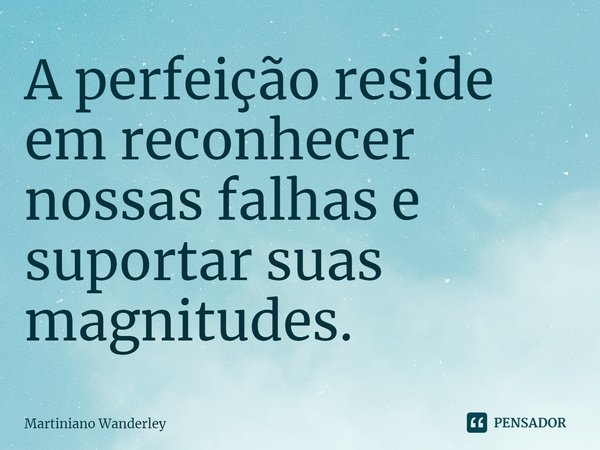 ⁠A perfeição reside em reconhecer nossas falhas e suportar suas magnitudes.... Frase de Martiniano Wanderley.