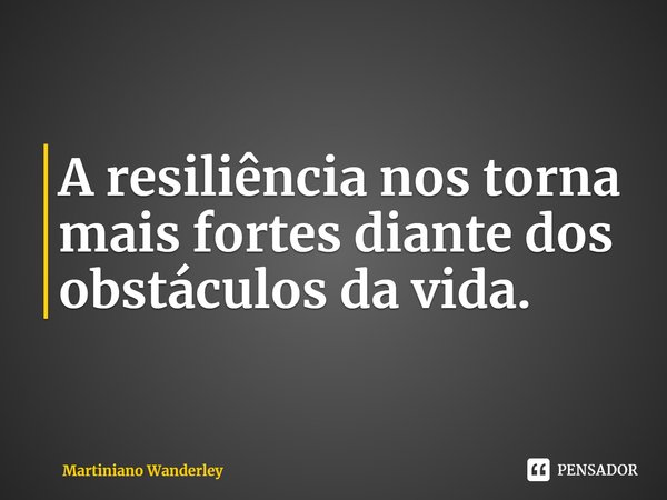 A resiliência nos torna mais fortes diante dos obstáculos da vida.... Frase de Martiniano Wanderley.