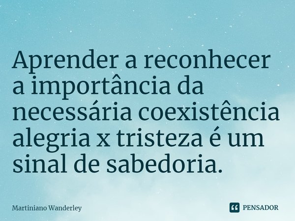 ⁠Aprender a reconhecer a importância da necessária coexistência alegria x tristeza é um sinal de sabedoria.... Frase de Martiniano Wanderley.