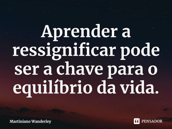 Aprender a ressignificar pode ser a chave para o equilíbrio da vida.... Frase de Martiniano Wanderley.