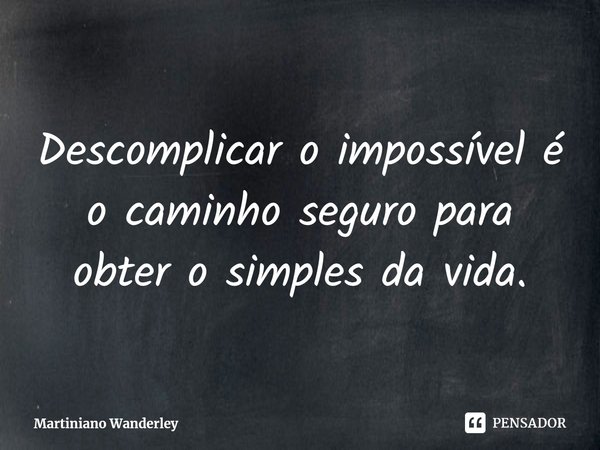 Descomplicar o impossível é o caminho seguro para obter o simples da vida.... Frase de Martiniano Wanderley.