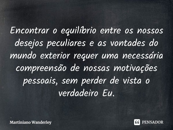 ⁠Encontrar o equilíbrio entre os nossos desejos peculiares e as vontades do mundo exterior requer uma necessária compreensão de nossas motivações pessoais, sem ... Frase de Martiniano Wanderley.