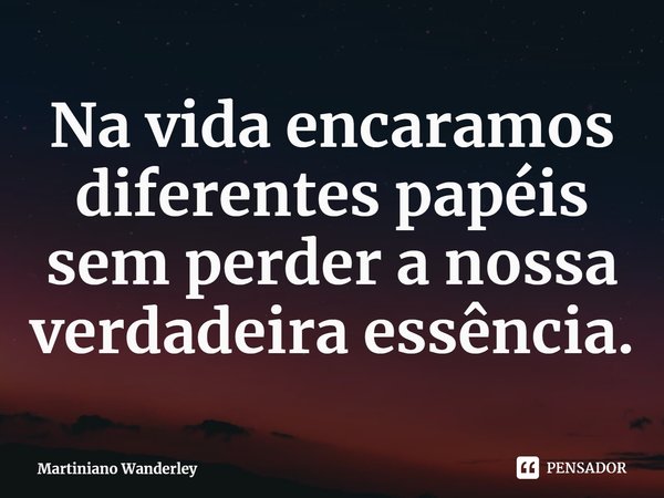 ⁠Na vida encaramos diferentes papéis sem perder a nossa verdadeira essência.... Frase de Martiniano Wanderley.