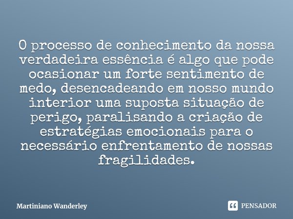 ⁠O processo de conhecimento da nossa verdadeira essência é algo que pode ocasionar um forte sentimento de medo, desencadeando em nosso mundo interior uma supost... Frase de Martiniano Wanderley.