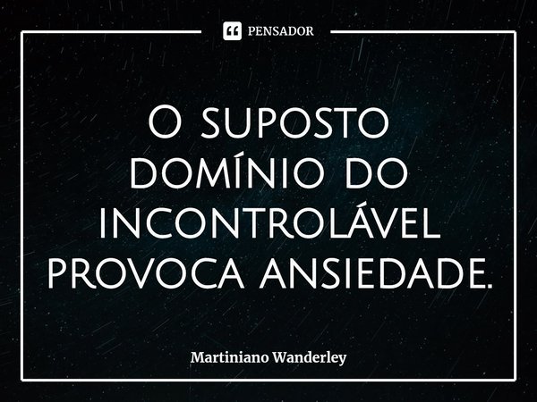 O suposto domínio do incontrolável provoca ansiedade.... Frase de Martiniano Wanderley.