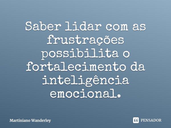 Saber lidar com as frustrações possibilita o fortalecimento da inteligência emocional.... Frase de Martiniano Wanderley.