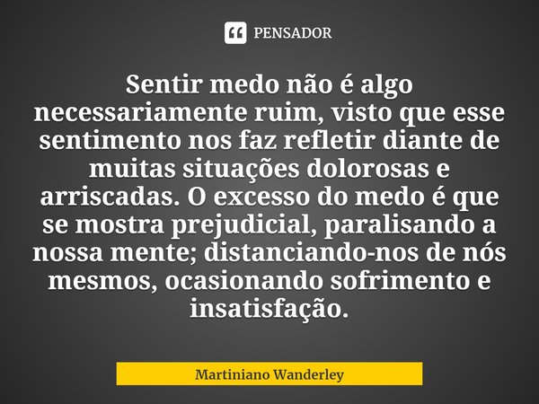 ⁠Sentir medo não é algo necessariamente ruim, visto que esse sentimento nos faz refletir diante de muitas situações dolorosas e arriscadas. O excesso do medo é ... Frase de Martiniano Wanderley.