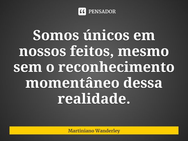 ⁠Somos únicos em nossos feitos, mesmo sem o reconhecimento momentâneo dessa realidade.... Frase de Martiniano Wanderley.