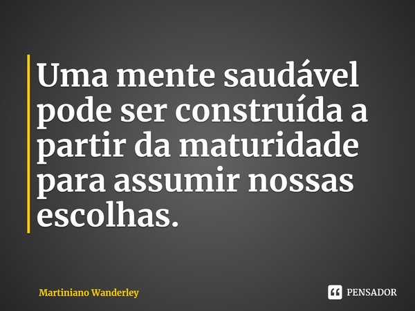 Uma mente saudável pode ser construída a partir da maturidade para assumir nossas escolhas.... Frase de Martiniano Wanderley.