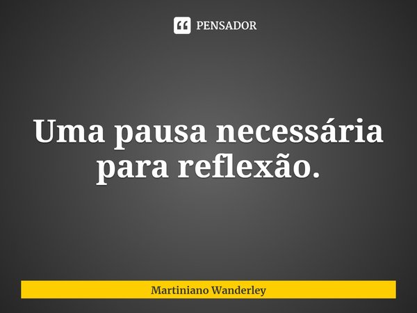 Uma pausa necessária para reflexão.... Frase de Martiniano Wanderley.