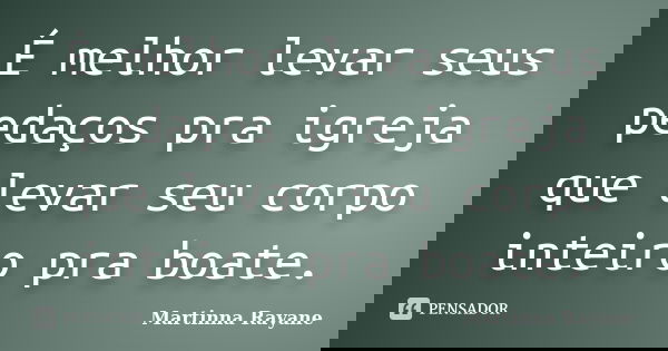 É melhor levar seus pedaços pra igreja que levar seu corpo inteiro pra boate.... Frase de Martinna Rayane.