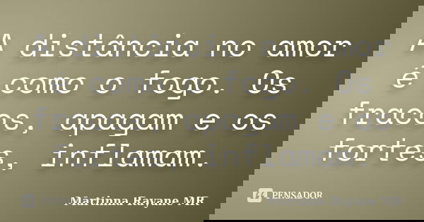 A distância no amor é como o fogo. Os fracos, apagam e os fortes, inflamam.... Frase de Martinna Rayane MR.