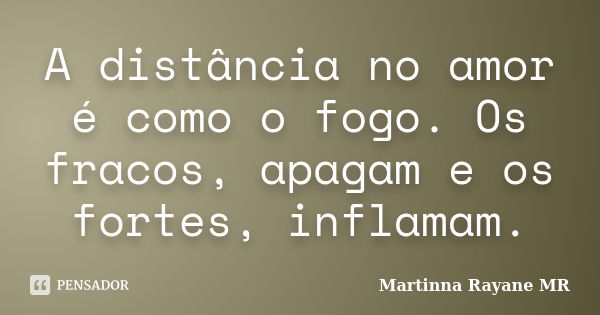 A distância no amor é como o fogo. Os fracos, apagam e os fortes, inflamam.... Frase de Martinna Rayane MR.