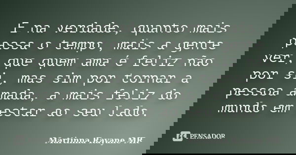 E na verdade, quanto mais passa o tempo, mais a gente ver, que quem ama é feliz não por si, mas sim por tornar a pessoa amada, a mais feliz do mundo em estar ao... Frase de Martinna Rayane MR.