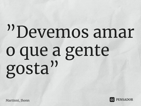 ⁠”Devemos amar o que a gente gosta”... Frase de Martinni, Jhonn.