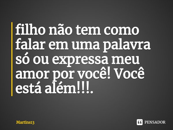 ⁠filho não tem como falar em uma palavra só ou expressa meu amor por você! Você está além!!!.... Frase de Martins13.