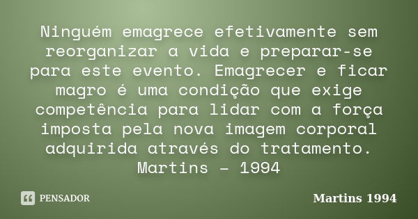 Ninguém emagrece efetivamente sem reorganizar a vida e preparar-se para este evento. Emagrecer e ficar magro é uma condição que exige competência para lidar com... Frase de Martins 1994.