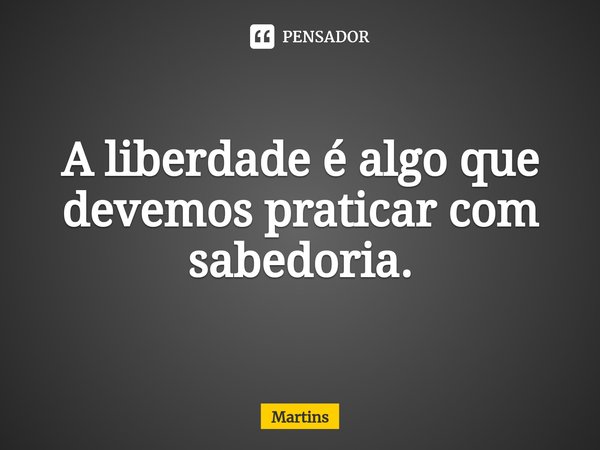 ⁠A liberdade é algo que devemos praticar com sabedoria.... Frase de martins.