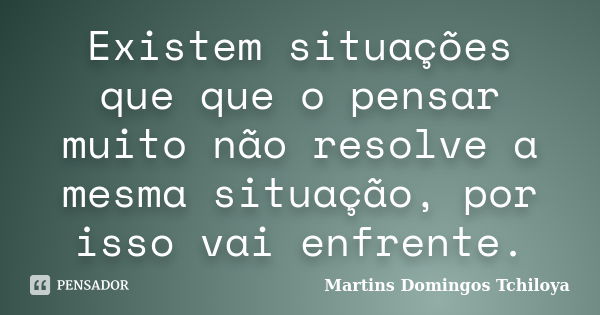 Existem situações que que o pensar muito não resolve a mesma situação, por isso vai enfrente.... Frase de Martins Domingos Tchiloya.