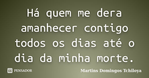 Há quem me dera amanhecer contigo todos os dias até o dia da minha morte.... Frase de Martins Domingos Tchiloya.