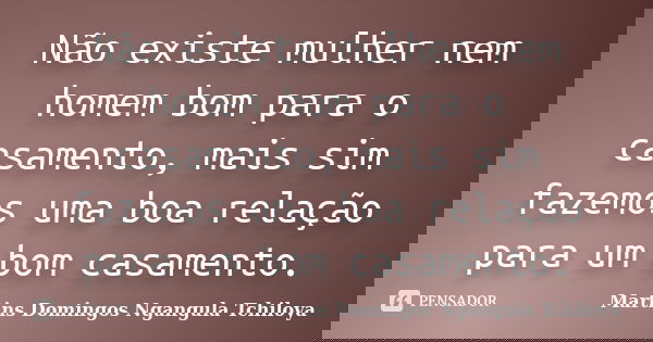 Não existe mulher nem homem bom para o casamento, mais sim fazemos uma boa relação para um bom casamento.... Frase de Martins Domingos Ngangula Tchiloya.