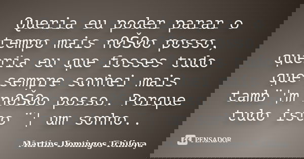 Queria eu poder parar o tempo mais n0Š0o posso, queria eu que fosses tudo que sempre sonhei mais tamb¨¦m n0Š0o posso. Porque tudo isto ¨¦ um sonho..... Frase de Martins Domingos Tchiloya.