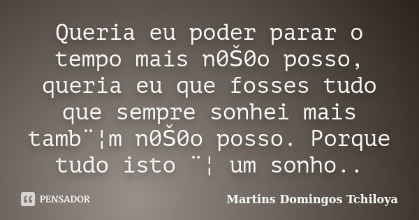 Queria eu poder parar o tempo mais n0Š0o posso, queria eu que fosses tudo que sempre sonhei mais tamb¨¦m n0Š0o posso. Porque tudo isto ¨¦ um sonho..... Frase de Martins Domingos Tchiloya.