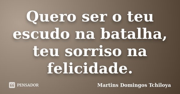 Quero ser o teu escudo na batalha, teu sorriso na felicidade.... Frase de Martins Domingos Tchiloya.