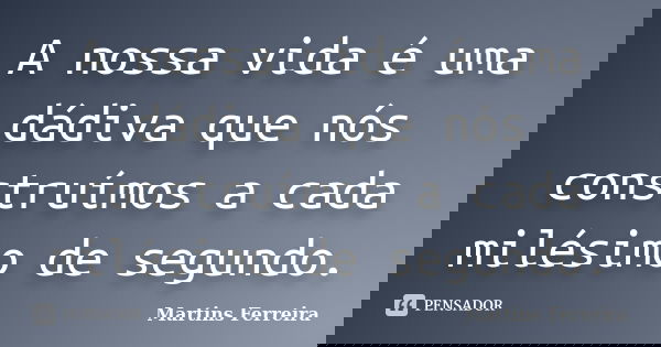A nossa vida é uma dádiva que nós construímos a cada milésimo de segundo.... Frase de Martins Ferreira.