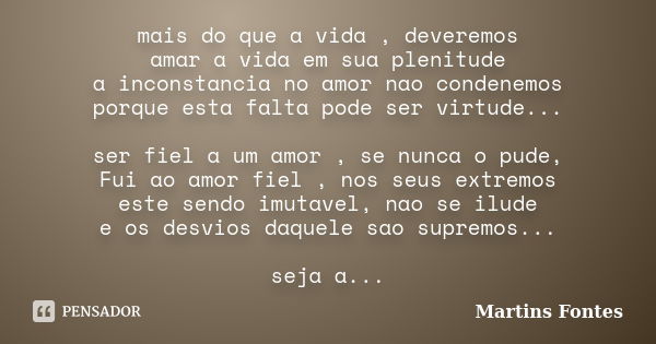 mais do que a vida , deveremos amar a vida em sua plenitude a inconstancia no amor nao condenemos porque esta falta pode ser virtude... ser fiel a um amor , se ... Frase de Martins Fontes.