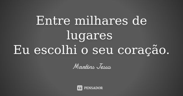 Entre milhares de lugares Eu escolhi o seu coração.... Frase de Martins Jesus.