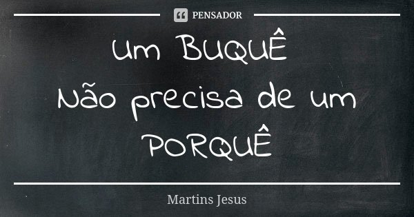 Um BUQUÊ Não precisa de um PORQUÊ... Frase de Martins Jesus.