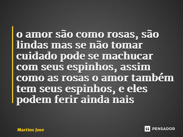 ⁠o amor são como rosas, são lindas mas se não tomar cuidado pode se machucar com seus espinhos, assim como as rosas o amor também tem seus espinhos, e eles pode... Frase de Martins José.