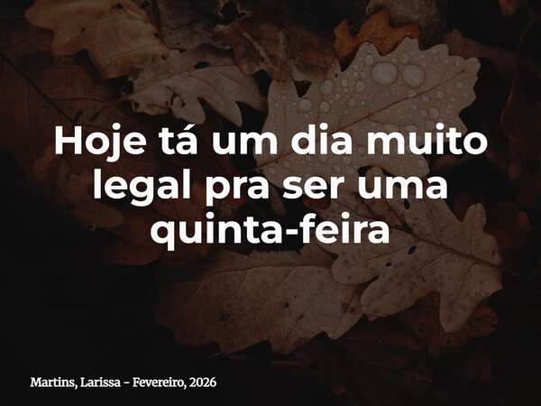 Hoje tá um dia muito legal pra ser uma quinta-feira... Frase de Martins, Larissa - Fevereiro, 2026.