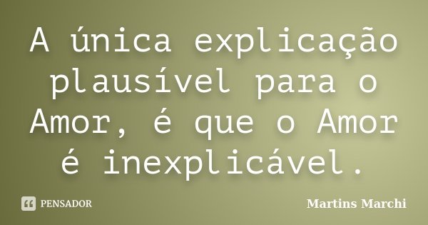 A única explicação plausível para o Amor, é que o Amor é inexplicável.... Frase de Martins Marchi.