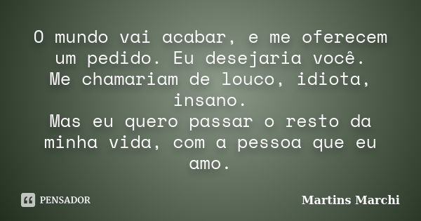 O mundo vai acabar, e me oferecem um pedido. Eu desejaria você. Me chamariam de louco, idiota, insano. Mas eu quero passar o resto da minha vida, com a pessoa q... Frase de Martins Marchi.