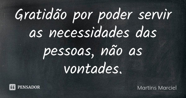 Gratidão por poder servir as necessidades das pessoas, não as vontades.... Frase de Martins Marciel.