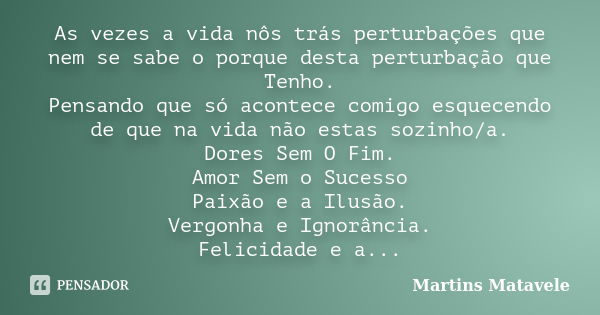 As vezes a vida nôs trás perturbações que nem se sabe o porque desta perturbação que Tenho. Pensando que só acontece comigo esquecendo de que na vida não estas ... Frase de Martins Matavele.