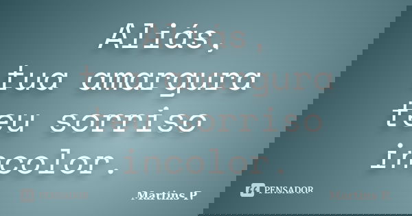Aliás, tua amargura teu sorriso incolor.... Frase de Martins P..