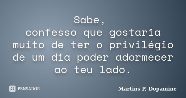 Sabe, confesso que gostaria muito de ter o privilégio de um dia poder adormecer ao teu lado.... Frase de Martins P, Dopamine.