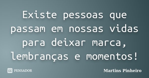 Existe pessoas que passam em nossas vidas para deixar marca, lembranças e momentos!... Frase de Martins Pinheiro.