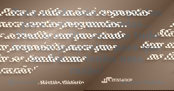 Para a vida não à respostas para certas perguntas... Mas acredite em que tudo tem um propósito para que no fim se tenha uma razão!... Frase de Martins Pinheiro.