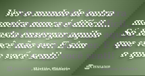 Ver o mundo de outra maneira nunca é difícil... Só basta enxergar aquilo que você não ver. E sim o que você senti!... Frase de Martins Pinheiro.