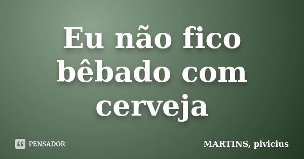 Eu não fico bêbado com cerveja... Frase de MARTINS, pivicius.